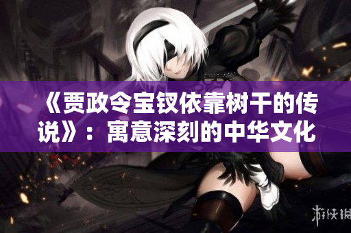 《贾政令宝钗依靠树干的传说》：寓意深刻的中华文化代表作