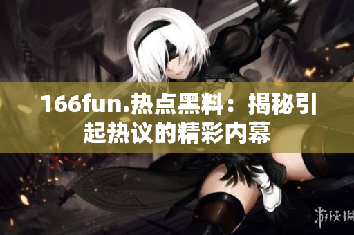 166fun.热点黑料：揭秘引起热议的精彩内幕