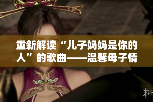 重新解读“儿子妈妈是你的人”的歌曲——温馨母子情深