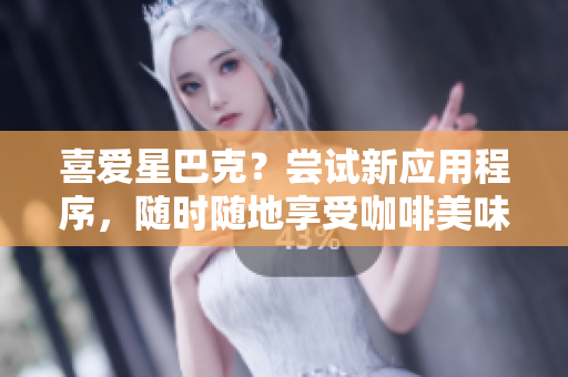 喜爱星巴克？尝试新应用程序，随时随地享受咖啡美味
