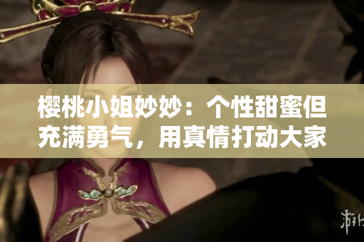 樱桃小姐妙妙：个性甜蜜但充满勇气，用真情打动大家！