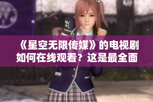 《星空无限传媒》的电视剧如何在线观看？这是最全面的指南