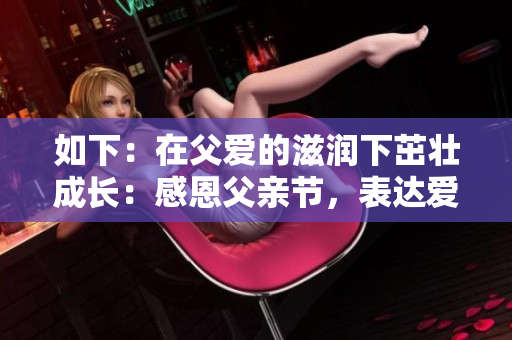 如下：在父爱的滋润下茁壮成长：感恩父亲节，表达爱意！