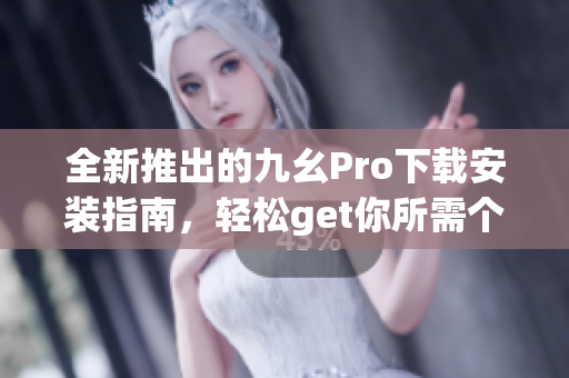 全新推出的九幺Pro下载安装指南，轻松get你所需个性化APP(1)