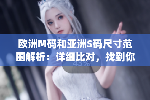 欧洲M码和亚洲S码尺寸范围解析：详细比对，找到你的合身尺寸(1)