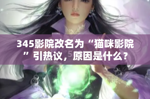345影院改名为“猫咪影院”引热议，原因是什么？