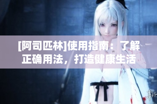 [阿司匹林]使用指南：了解正确用法，打造健康生活