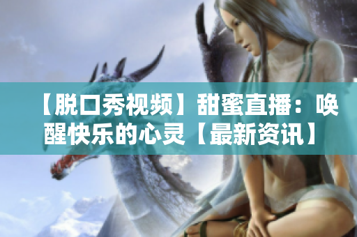 【脱口秀视频】甜蜜直播：唤醒快乐的心灵【最新资讯】