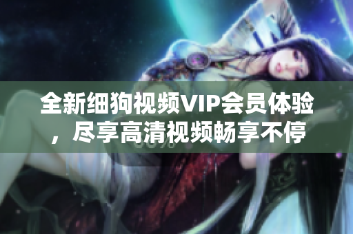 全新细狗视频VIP会员体验，尽享高清视频畅享不停