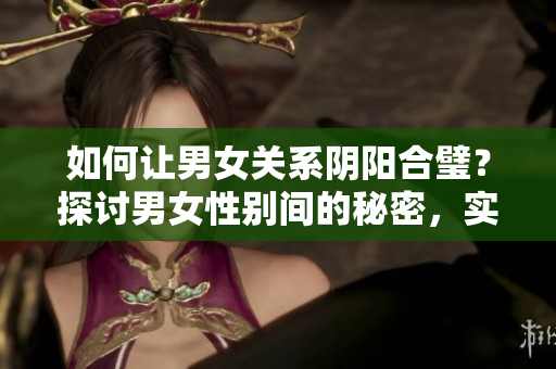 如何让男女关系阴阳合璧？探讨男女性别间的秘密，实现完美和谐关系