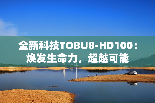 全新科技TOBU8-HD100：焕发生命力，超越可能