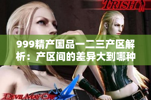 999精产国品一二三产区解析：产区间的差异大到哪种程度？