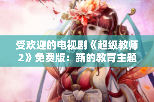 受欢迎的电视剧《超级教师2》免费版：新的教育主题电视剧登场