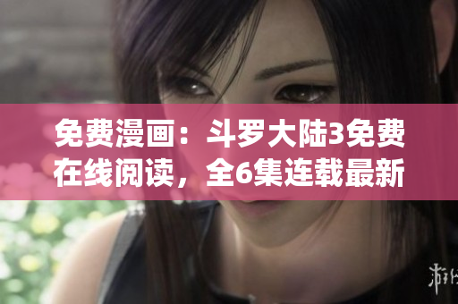 免费漫画：斗罗大陆3免费在线阅读，全6集连载最新章节(1)
