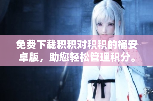 免费下载积积对积积的桶安卓版，助您轻松管理积分。