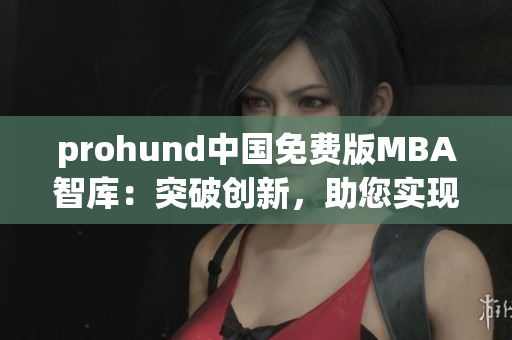 prohund中国免费版MBA智库：突破创新，助您实现商业梦想