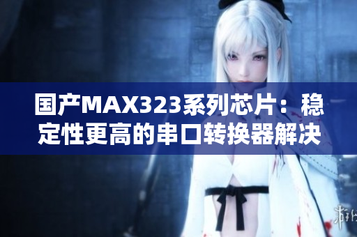国产MAX323系列芯片：稳定性更高的串口转换器解决方案