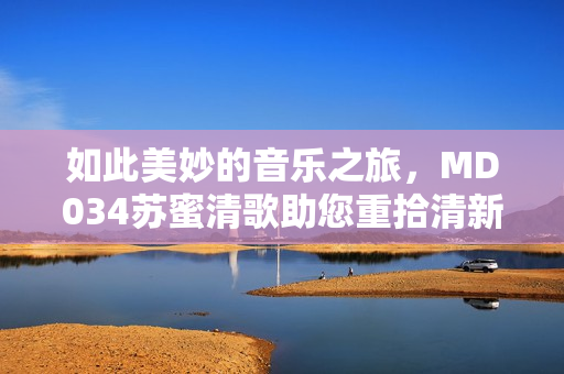 如此美妙的音乐之旅，MD034苏蜜清歌助您重拾清新的心境