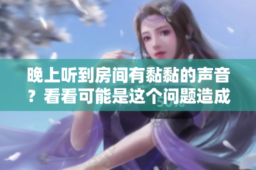 晚上听到房间有黏黏的声音？看看可能是这个问题造成的！