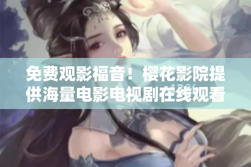 免费观影福音！樱花影院提供海量电影电视剧在线观看