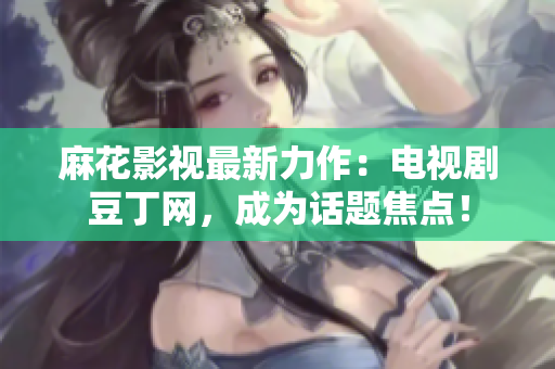 麻花影视最新力作：电视剧豆丁网，成为话题焦点！