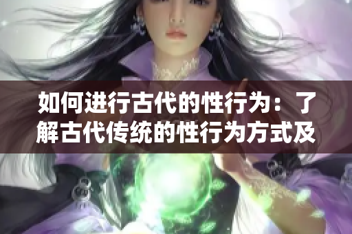 如何进行古代的性行为：了解古代传统的性行为方式及其文化背景