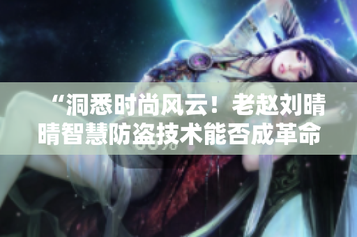 “洞悉时尚风云！老赵刘晴晴智慧防盗技术能否成革命？”