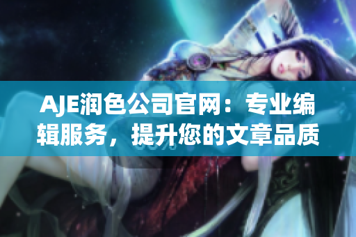 AJE润色公司官网：专业编辑服务，提升您的文章品质