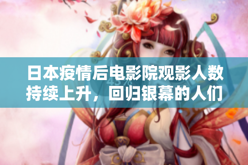 日本疫情后电影院观影人数持续上升，回归银幕的人们热情高涨