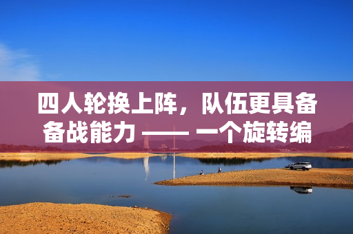四人轮换上阵，队伍更具备备战能力 —— 一个旋转编队的优化之路