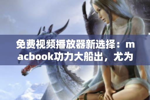 免费视频播放器新选择：macbook功力大船出，尤为得民心