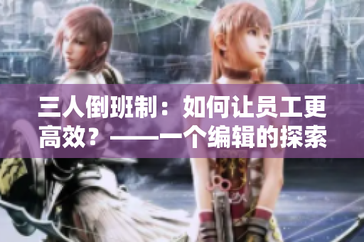 三人倒班制：如何让员工更高效？——一个编辑的探索与思考