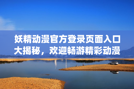 妖精动漫官方登录页面入口大揭秘，欢迎畅游精彩动漫世界(1)