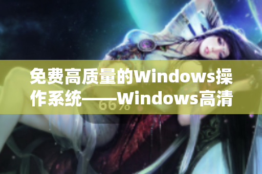 免费高质量的Windows操作系统——Windows高清免费版