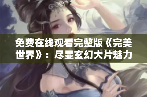 免费在线观看完整版《完美世界》：尽显玄幻大片魅力