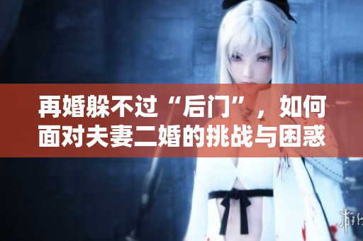 再婚躲不过“后门”，如何面对夫妻二婚的挑战与困惑？