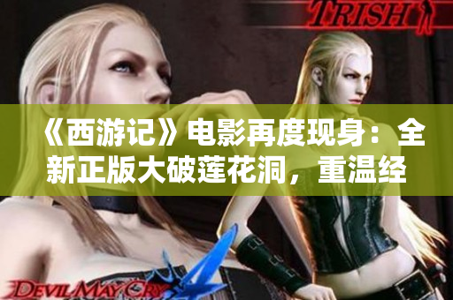 《西游记》电影再度现身：全新正版大破莲花洞，重温经典故事！