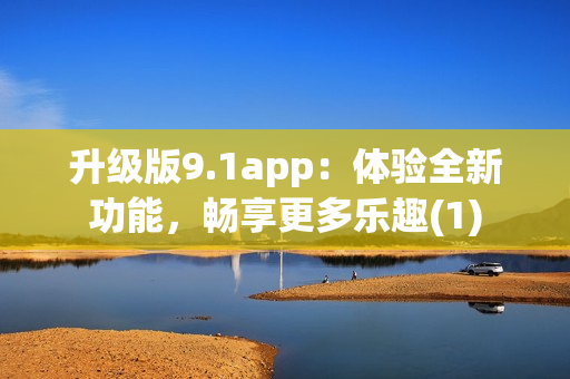 升级版9.1app：体验全新功能，畅享更多乐趣(1)