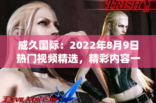 威久国际：2022年8月9日热门视频精选，精彩内容一览！(1)