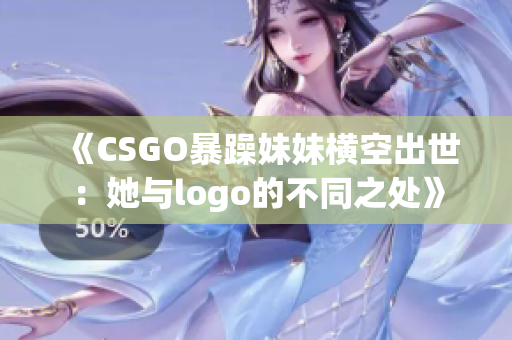 《CSGO暴躁妹妹横空出世：她与logo的不同之处》