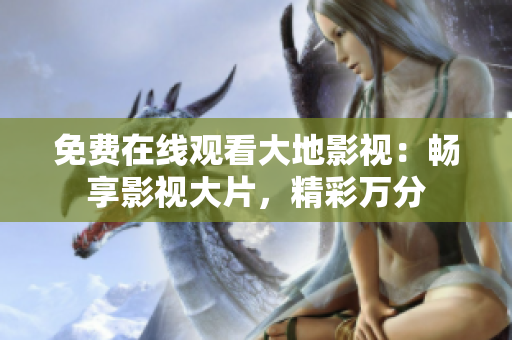 免费在线观看大地影视：畅享影视大片，精彩万分