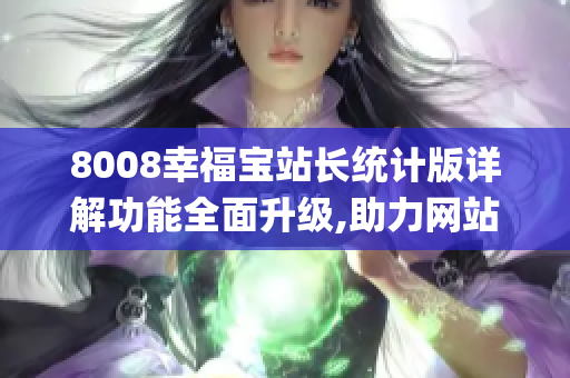 8008幸福宝站长统计版详解功能全面升级,助力网站运营成功(1)
