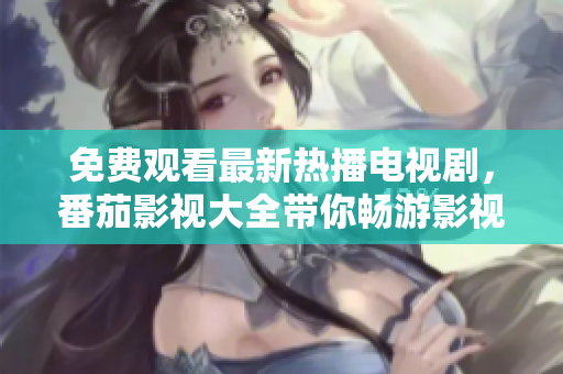 免费观看最新热播电视剧，番茄影视大全带你畅游影视世界
