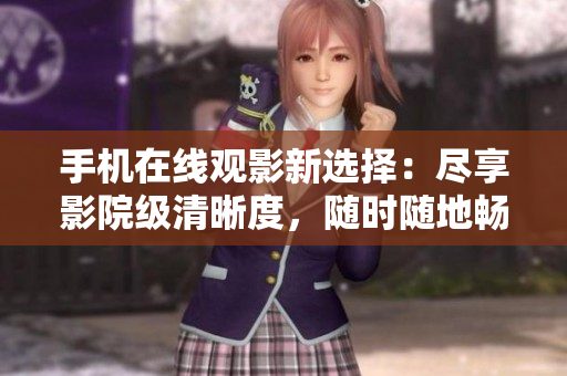 手机在线观影新选择：尽享影院级清晰度，随时随地畅享红尘巨制影片！