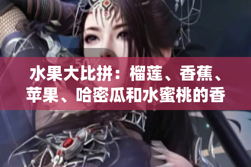 水果大比拼：榴莲、香蕉、苹果、哈密瓜和水蜜桃的香甜鲜美对比(1)