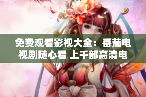 免费观看影视大全：番茄电视剧随心看 上千部高清电视剧超清无广告任意选择