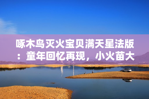 啄木鸟灭火宝贝满天星法版：童年回忆再现，小火苗大作为！
