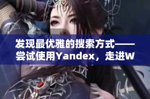 发现最优雅的搜索方式——尝试使用Yandex，走进Web世界