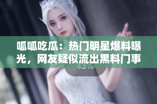 呱呱吃瓜：热门明星爆料曝光，网友疑似流出黑料门事件