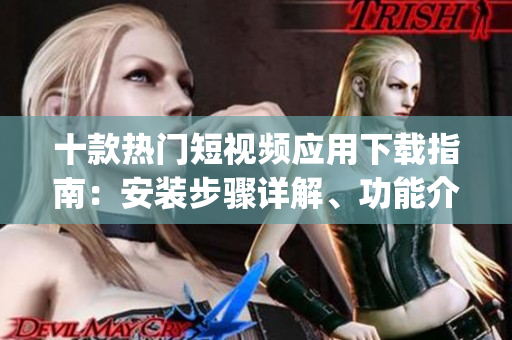 十款热门短视频应用下载指南：安装步骤详解、功能介绍一网打尽(1)